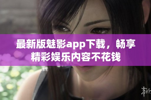 最新版魅影app下载，畅享精彩娱乐内容不花钱