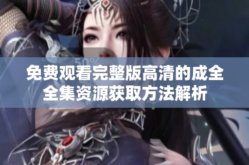 免费观看完整版高清的成全全集资源获取方法解析