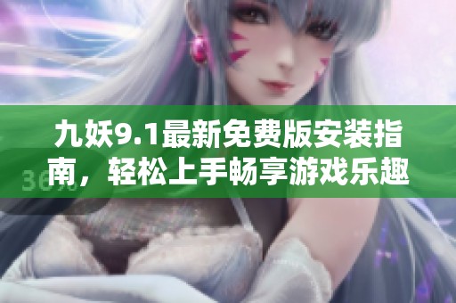九妖9.1最新免费版安装指南，轻松上手畅享游戏乐趣