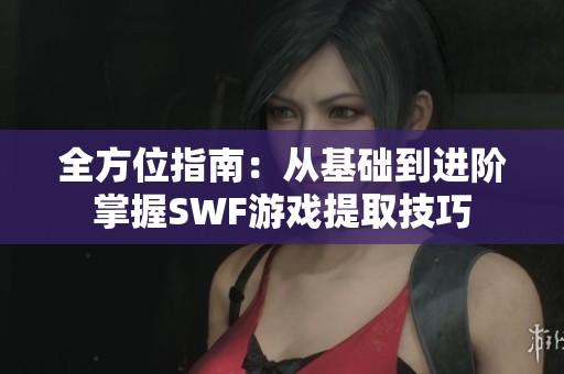 全方位指南：从基础到进阶掌握SWF游戏提取技巧