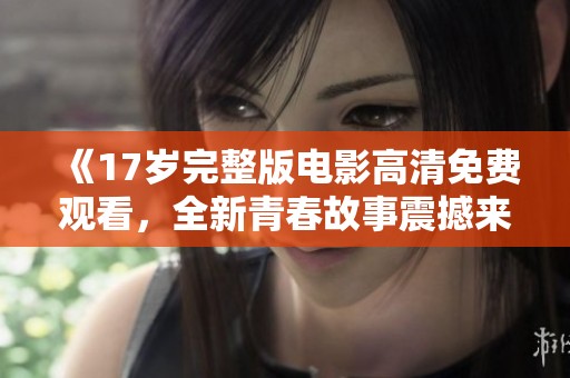 《17岁完整版电影高清免费观看，全新青春故事震撼来袭》