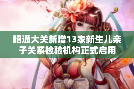 昭通大关新增13家新生儿亲子关系检验机构正式启用