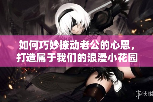 如何巧妙撩动老公的心思，打造属于我们的浪漫小花园