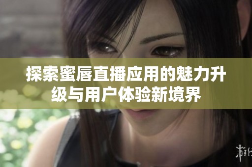 探索蜜唇直播应用的魅力升级与用户体验新境界