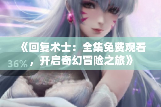 《回复术士：全集免费观看，开启奇幻冒险之旅》