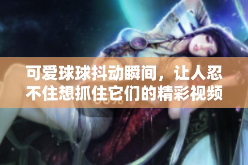 可爱球球抖动瞬间，让人忍不住想抓住它们的精彩视频
