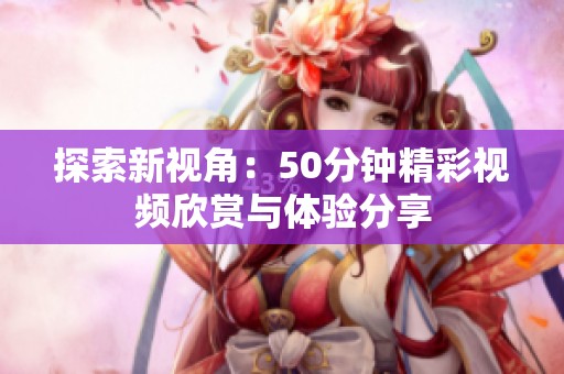 探索新视角：50分钟精彩视频欣赏与体验分享