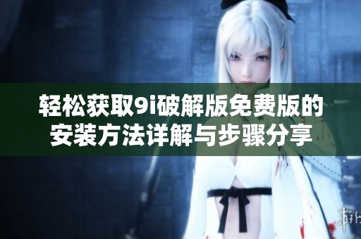 轻松获取9i破解版免费版的安装方法详解与步骤分享