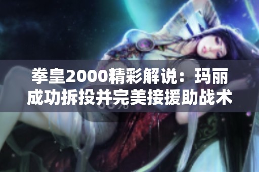 拳皇2000精彩解说：玛丽成功拆投并完美接援助战术解析