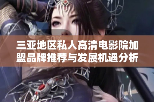 三亚地区私人高清电影院加盟品牌推荐与发展机遇分析