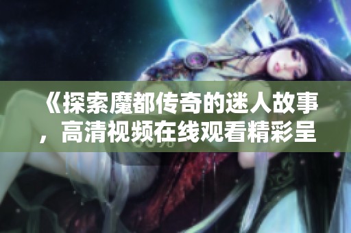 《探索魔都传奇的迷人故事，高清视频在线观看精彩呈现》