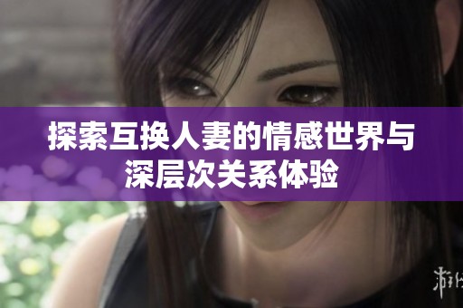 探索互换人妻的情感世界与深层次关系体验