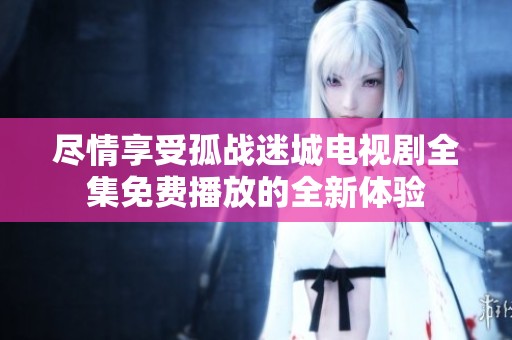 尽情享受孤战迷城电视剧全集免费播放的全新体验