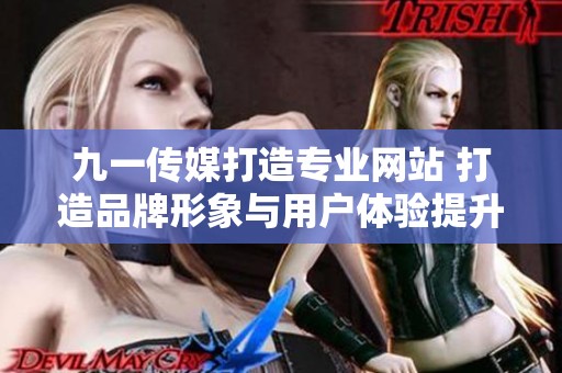九一传媒打造专业网站 打造品牌形象与用户体验提升