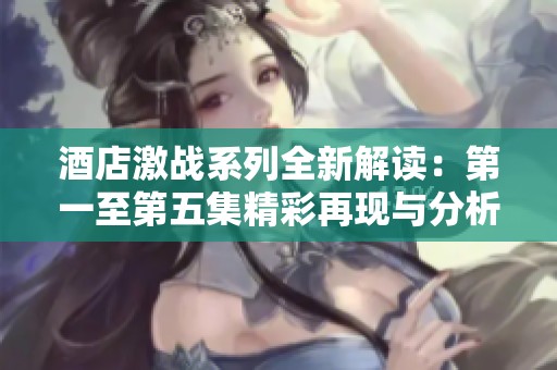 酒店激战系列全新解读：第一至第五集精彩再现与分析