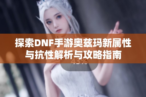 探索DNF手游奥兹玛新属性与抗性解析与攻略指南