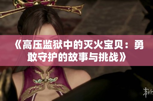 《高压监狱中的灭火宝贝：勇敢守护的故事与挑战》