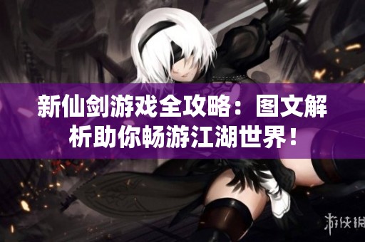 新仙剑游戏全攻略：图文解析助你畅游江湖世界！