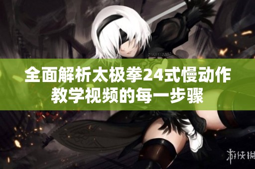 全面解析太极拳24式慢动作教学视频的每一步骤