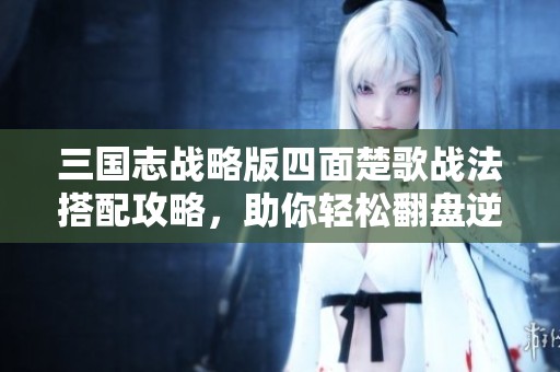 三国志战略版四面楚歌战法搭配攻略，助你轻松翻盘逆袭