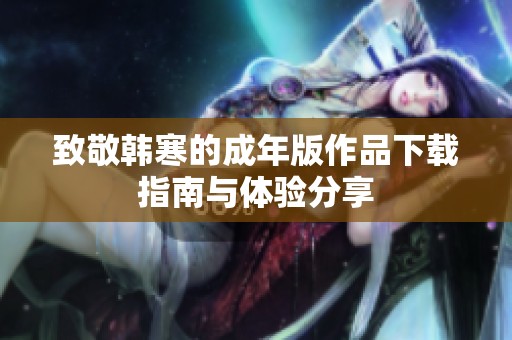 致敬韩寒的成年版作品下载指南与体验分享