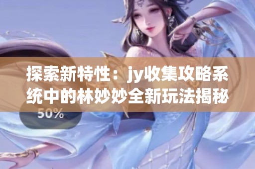 探索新特性：jy收集攻略系统中的林妙妙全新玩法揭秘