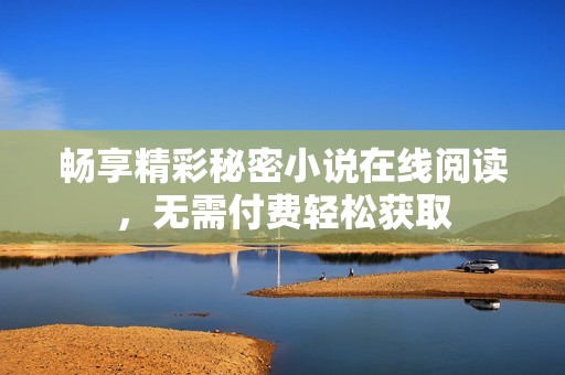 畅享精彩秘密小说在线阅读，无需付费轻松获取