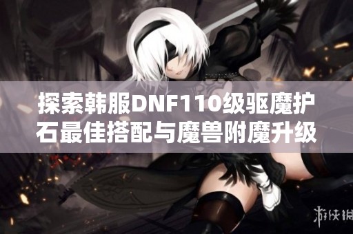 探索韩服DNF110级驱魔护石最佳搭配与魔兽附魔升级攻略