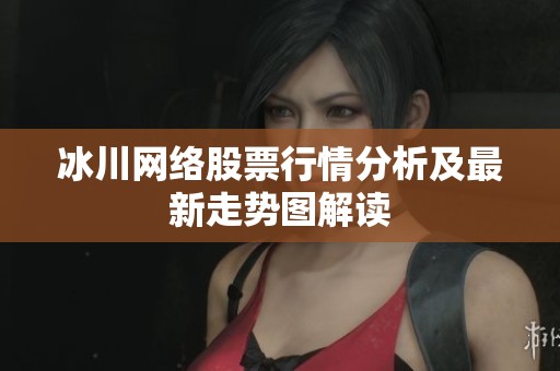 冰川网络股票行情分析及最新走势图解读