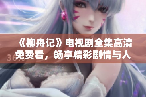 《柳舟记》电视剧全集高清免费看，畅享精彩剧情与人物魅力