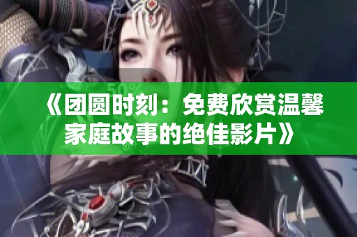 《团圆时刻：免费欣赏温馨家庭故事的绝佳影片》