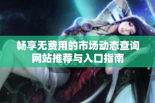 畅享无费用的市场动态查询网站推荐与入口指南