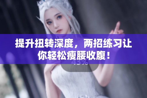 提升扭转深度，两招练习让你轻松瘦腰收腹！