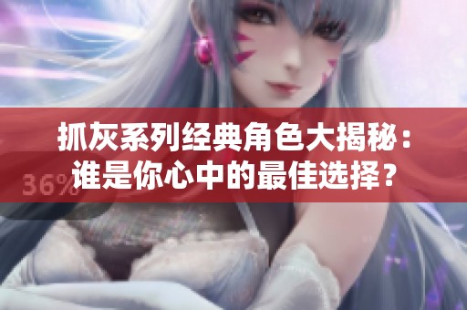 抓灰系列经典角色大揭秘：谁是你心中的最佳选择？