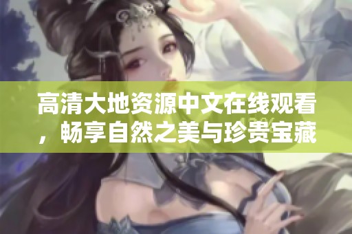 高清大地资源中文在线观看，畅享自然之美与珍贵宝藏