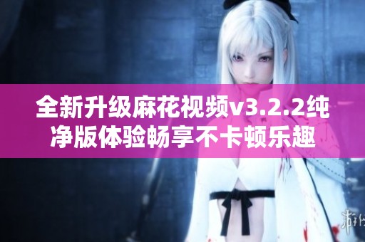 全新升级麻花视频v3.2.2纯净版体验畅享不卡顿乐趣