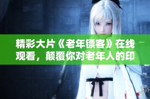 精彩大片《老年镖客》在线观看，颠覆你对老年人的印象！