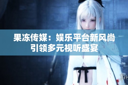 果冻传媒：娱乐平台新风尚引领多元视听盛宴