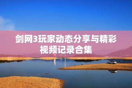 剑网3玩家动态分享与精彩视频记录合集