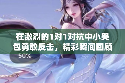在激烈的1对1对抗中小哭包勇敢反击，精彩瞬间回顾