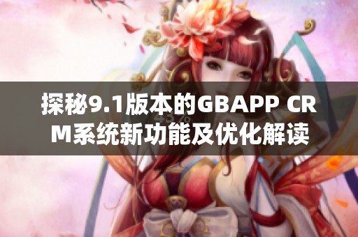 探秘9.1版本的GBAPP CRM系统新功能及优化解读
