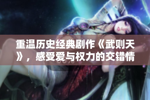 重温历史经典剧作《武则天》，感受爱与权力的交错情感