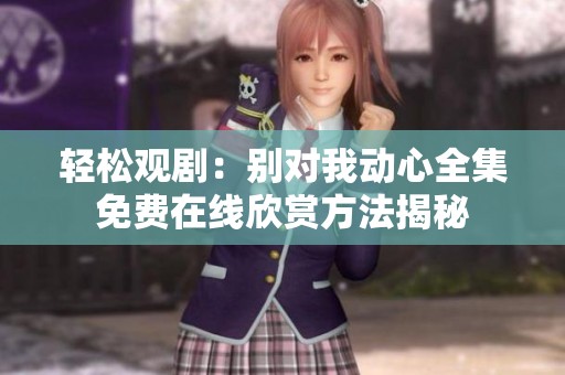 轻松观剧：别对我动心全集免费在线欣赏方法揭秘