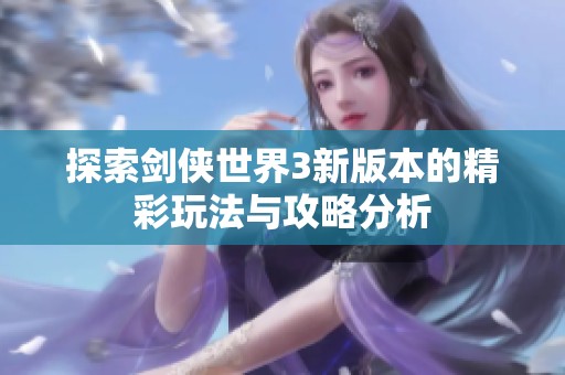 探索剑侠世界3新版本的精彩玩法与攻略分析