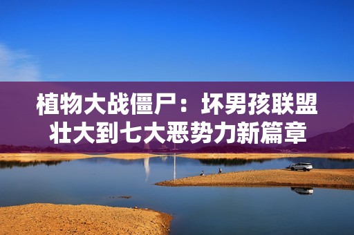 植物大战僵尸：坏男孩联盟壮大到七大恶势力新篇章