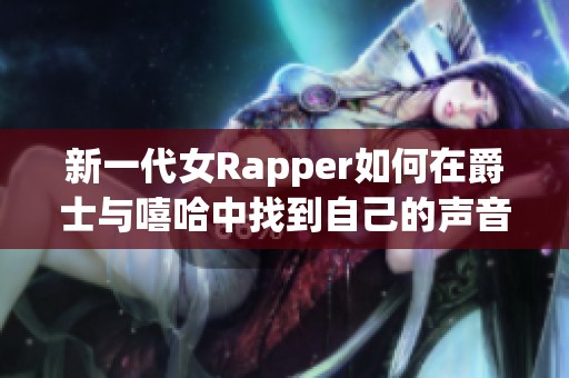 新一代女Rapper如何在爵士与嘻哈中找到自己的声音