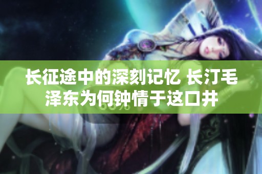 长征途中的深刻记忆 长汀毛泽东为何钟情于这口井