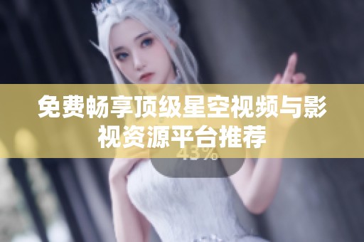 免费畅享顶级星空视频与影视资源平台推荐