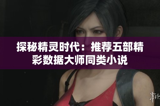 探秘精灵时代：推荐五部精彩数据大师同类小说