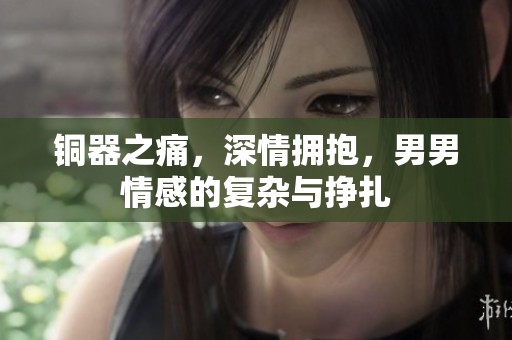 铜器之痛，深情拥抱，男男情感的复杂与挣扎